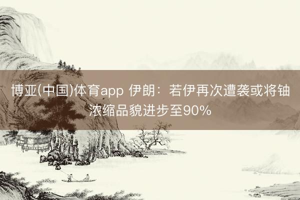 博亚(中国)体育app 伊朗：若伊再次遭袭或将铀浓缩品貌进步至90%