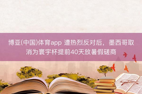 博亚(中国)体育app 遭热烈反对后，墨西哥取消为寰宇杯提前40天放暑假磋商