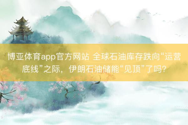 博亚体育app官方网站 全球石油库存跌向“运营底线”之际，伊朗石油储能“见顶”了吗？