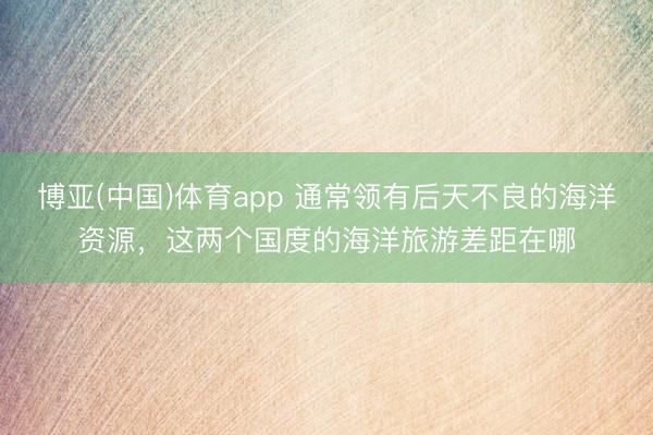 博亚(中国)体育app 通常领有后天不良的海洋资源，这两个国度的海洋旅游差距在哪