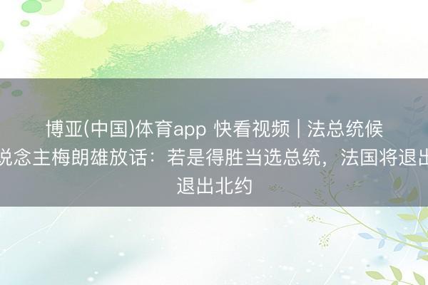 博亚(中国)体育app 快看视频 | 法总统候选东说念主梅朗雄放话：若是得胜当选总统，<a href=