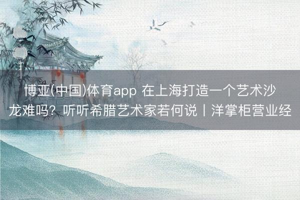 博亚(中国)体育app 在上海打造一个艺术沙龙难吗？听听希腊艺术家若何说丨洋掌柜营业经