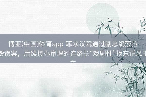 博亚(中国)体育app 菲众议院通过副总统莎拉毁谤案，后续接办审理的连络长“戏剧性”换东说念主