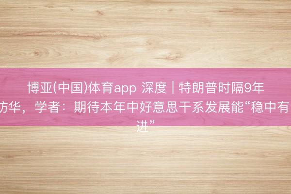 博亚(中国)体育app 深度 | 特朗普时隔9年再访华，学者：期待本年中好意思干系发展能“稳中有进”