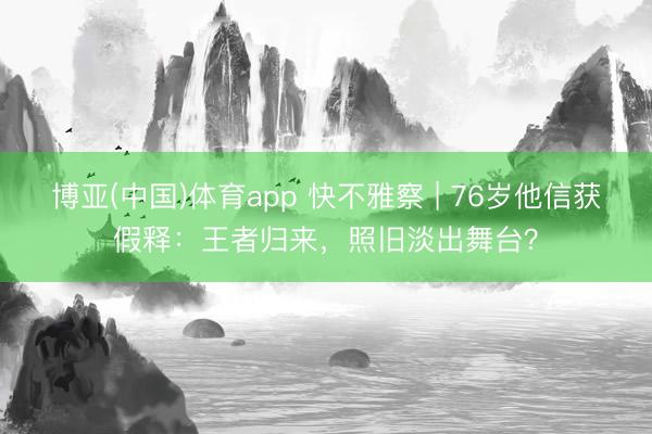 博亚(中国)体育app 快不雅察 | 76岁他信获假释：王者归来，照旧淡出舞台？