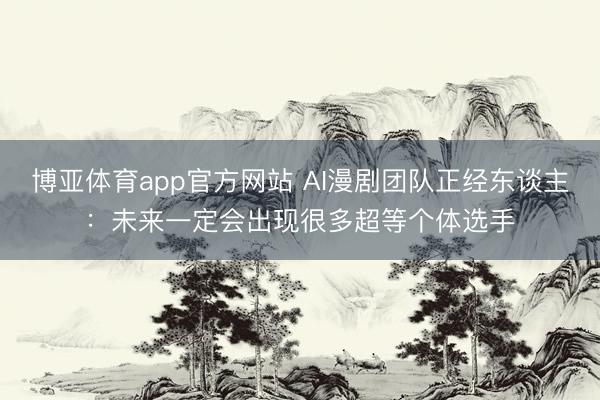 博亚体育app官方网站 AI漫剧团队正经东谈主：未来一定会出现很多超等个体选手