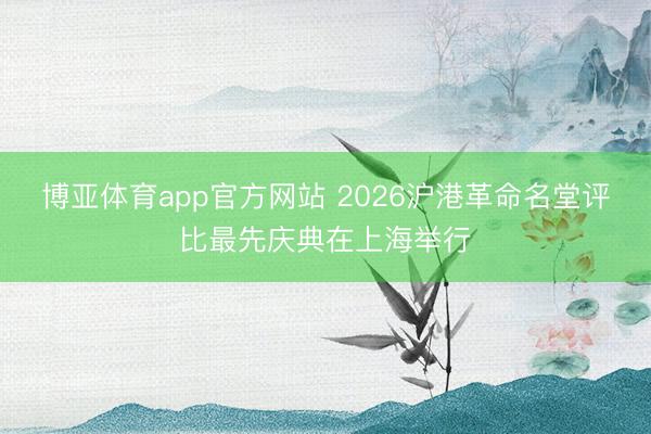 博亚体育app官方网站 2026沪港革命名堂评比最先庆典在上海举行