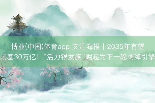博亚(中国)体育app 文汇海报｜2035年有望闭塞30万亿！“活力银发族”崛起为下一轮阔绰引擎
