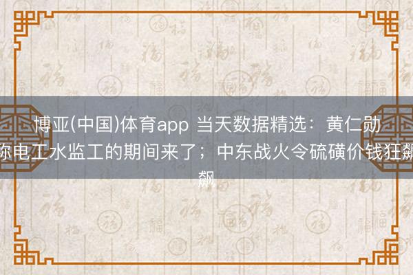 博亚(中国)体育app 当天数据精选：黄仁勋称电工水监工的期间来了；中东战火令硫磺价钱狂飙