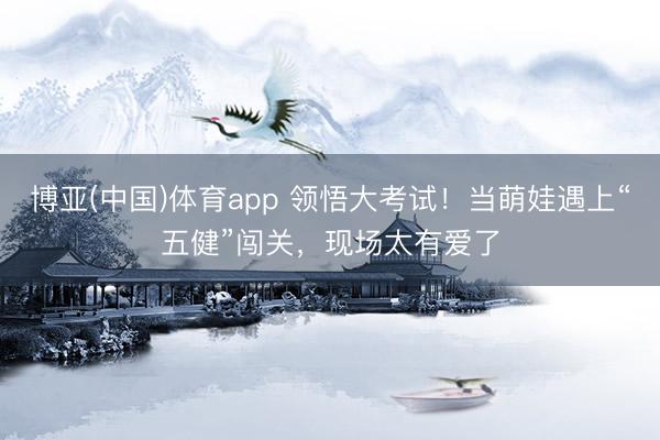 博亚(中国)体育app 领悟大考试！当萌娃遇上“五健”闯关，现场太有爱了