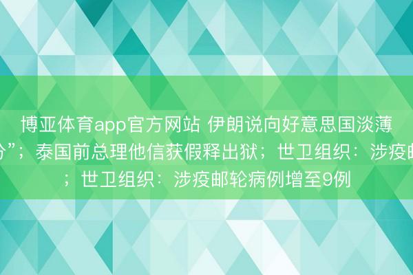博亚体育app官方网站 伊朗说向好意思国淡薄的提议“并不外分”；泰国前总理他信获假释出狱；世卫组织：涉疫邮轮病例增至9例