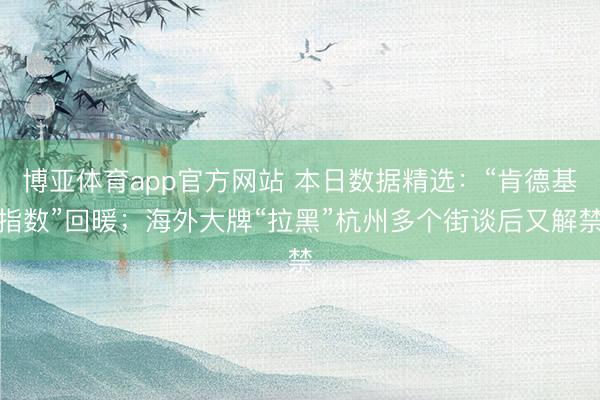 博亚体育app官方网站 本日数据精选：“肯德基指数”回暖；海外大牌“拉黑”杭州多个街谈后又解禁