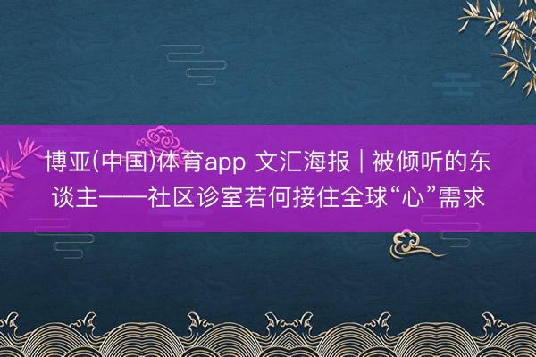 博亚(中国)体育app 文汇海报 | 被倾听的东谈主——社区诊室若何接住全球“心”需求