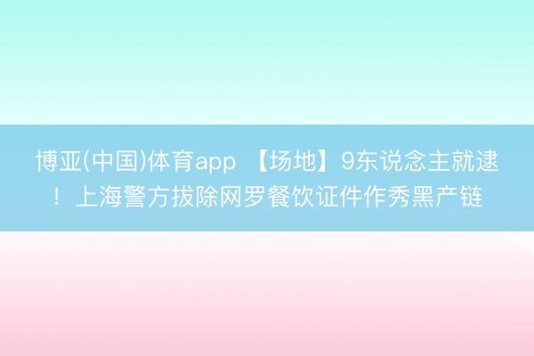 博亚(中国)体育app 【场地】9东说念主就逮！上海警方拔除网罗餐饮证件作秀黑产链
