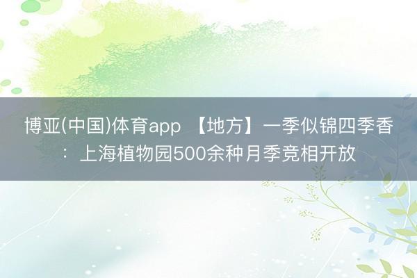 博亚(中国)体育app 【地方】一季似锦四季香：上海植物园500余种月季竞相开放