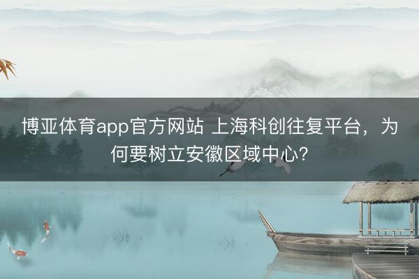 博亚体育app官方网站 上海科创往复平台，为何要树立安徽区域中心？