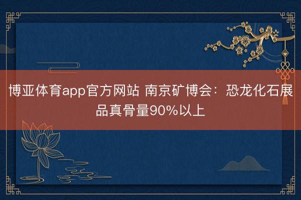 博亚体育app官方网站 南京矿博会：恐龙化石展品真骨量90%以上