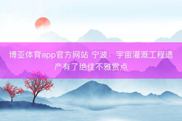 博亚体育app官方网站 宁波：宇宙灌溉工程遗产有了绝佳不雅赏点