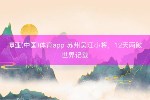 博亚(中国)体育app 苏州吴江小将，12天两破世界记载
