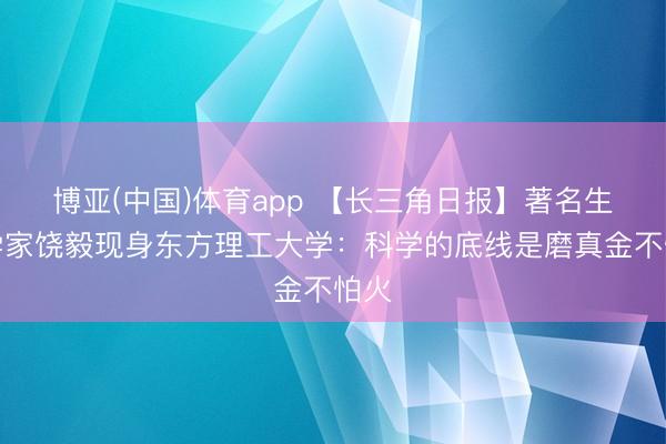 博亚(中国)体育app 【长三角日报】著名生物学家饶毅现身东方理工大学：科学的底线是磨真金不怕火