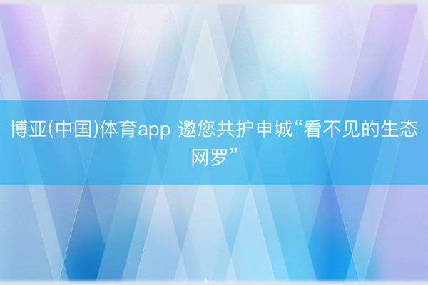 博亚(中国)体育app 邀您共护申城“看不见的生态网罗”