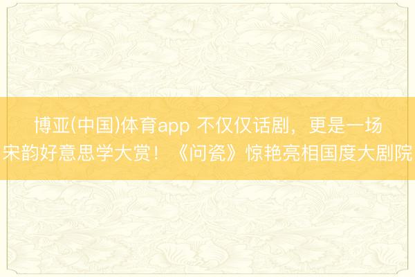 博亚(中国)体育app 不仅仅话剧，更是一场宋韵好意思学大赏！《问瓷》惊艳亮相国度大剧院