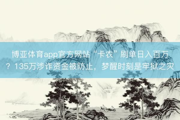 博亚体育app官方网站 “卡农” 刷单日入百万？135万涉诈资金被防止，梦醒时刻是牢狱之灾