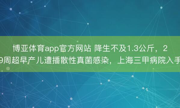 博亚体育app官方网站 降生不及1.3公斤，29周超早产儿遭播散性真菌感染，上海三甲病院入手