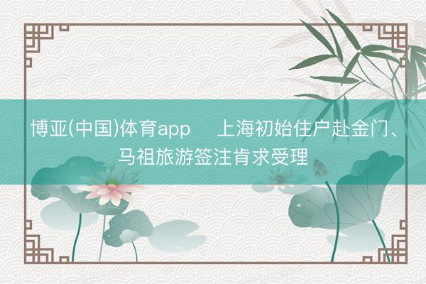 博亚(中国)体育app ​上海初始住户赴金门、马祖旅游签注肯求受理