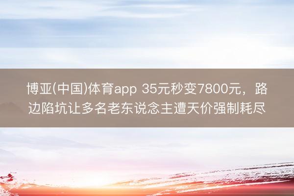 博亚(中国)体育app 35元秒变7800元，路边陷坑让多名老东说念主遭天价强制耗尽