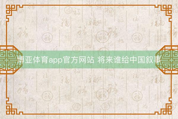 博亚体育app官方网站 将来谁给中国叙事