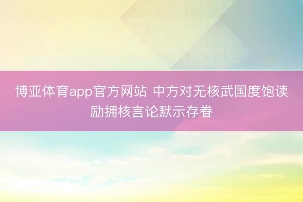 博亚体育app官方网站 中方对无核武国度饱读励拥核言论默示存眷