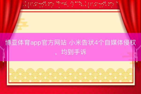 博亚体育app官方网站 小米告状4个自媒体侵权，均到手诉