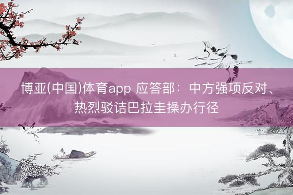 博亚(中国)体育app 应答部：中方强项反对、热烈驳诘巴拉圭操办行径