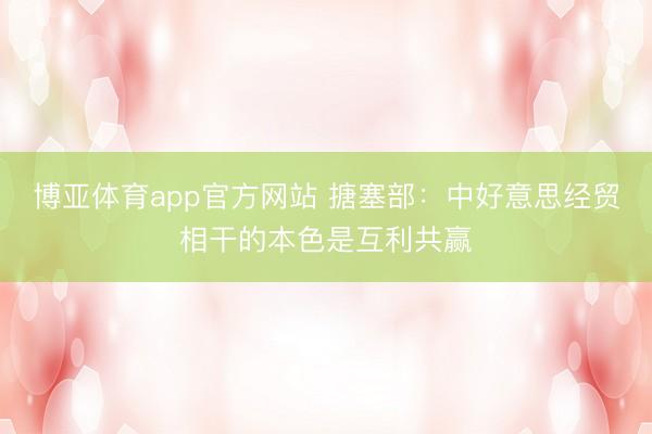博亚体育app官方网站 搪塞部：中好意思经贸相干的本色是互利共赢