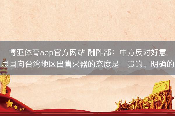 博亚体育app官方网站 酬酢部：中方反对好意思国向台湾地区出售火器的态度是一贯的、明确的