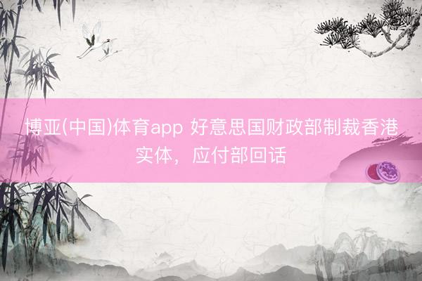 博亚(中国)体育app 好意思国财政部制裁香港实体，应付部回话
