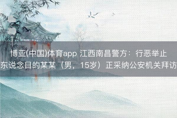 博亚(中国)体育app 江西南昌警方：行恶举止东说念目的某某（男，15岁）正采纳公安机关拜访