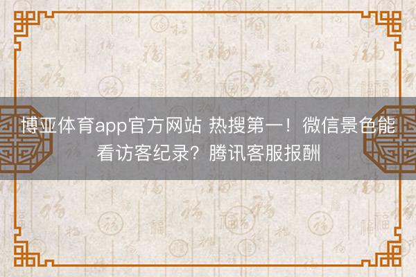 博亚体育app官方网站 热搜第一！微信景色能看访客纪录？腾讯客服报酬