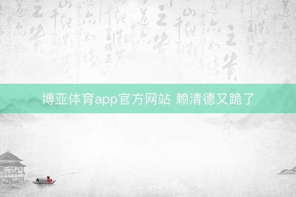 博亚体育app官方网站 赖清德又跪了