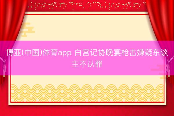 博亚(中国)体育app 白宫记协晚宴枪击嫌疑东谈主不认罪