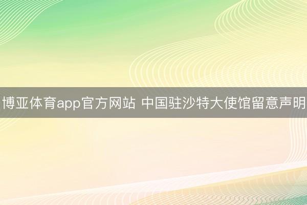 博亚体育app官方网站 中国驻沙特大使馆留意声明