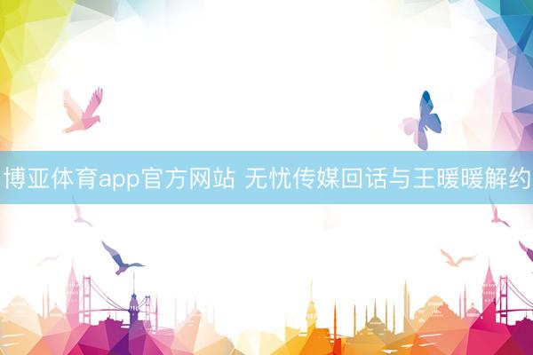 博亚体育app官方网站 无忧传媒回话与王暖暖解约