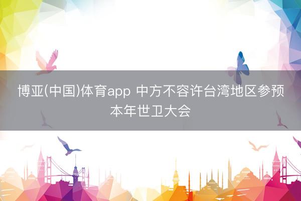 博亚(中国)体育app 中方不容许台湾地区参预本年世卫大会