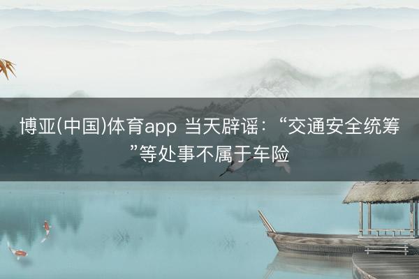 博亚(中国)体育app 当天辟谣：“交通安全统筹”等处事不属于车险