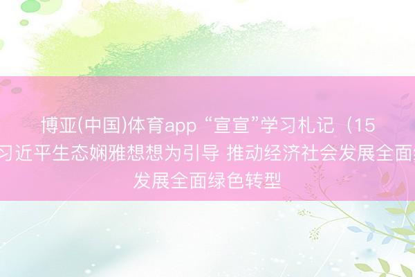 博亚(中国)体育app “宣宣”学习札记（159）丨以习近平生态娴雅想想为引导 推动经济社会发展全面绿色转型