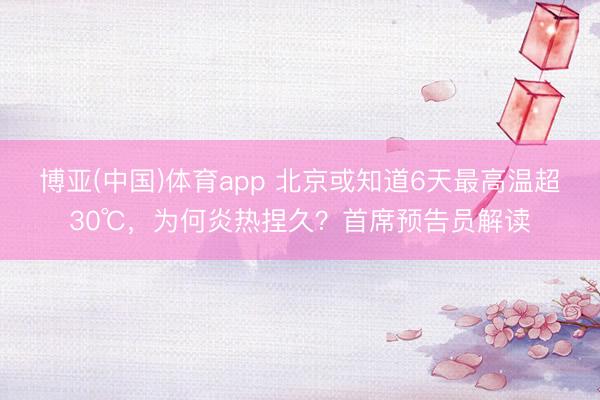 博亚(中国)体育app 北京或知道6天最高温超30℃，为何炎热捏久？首席预告员解读