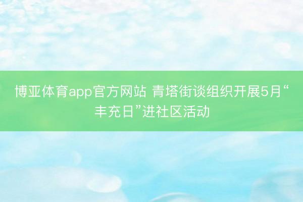 博亚体育app官方网站 青塔街谈组织开展5月“丰充日”进社区活动