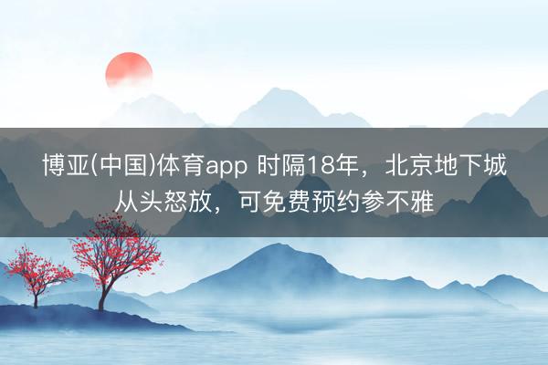 博亚(中国)体育app 时隔18年，北京地下城从头怒放，可免费预约参不雅