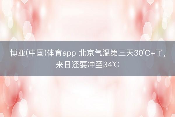 博亚(中国)体育app 北京气温第三天30℃+了，来日还要冲至34℃